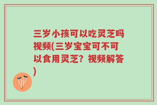 三岁小孩可以吃灵芝吗视频(三岁宝宝可不可以食用灵芝?视频解答)-第1张图片-超越 三岁小孩可以吃灵芝吗视频(三岁宝宝可不可以食用灵芝?视频解答)-第1张图片-超越