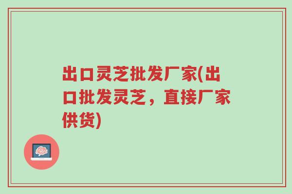 出口灵芝批发厂家(出口批发灵芝,直接厂家供货)-第1张图片-超越 出口灵芝批发厂家(出口批发灵芝,直接厂家供货)-第1张图片-超越