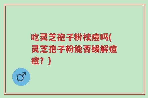 吃灵芝孢子粉祛痘吗(灵芝孢子粉能否缓解痘痘?)-第1张图片-超越 吃灵芝孢子粉祛痘吗(灵芝孢子粉能否缓解痘痘?)-第1张图片-超越