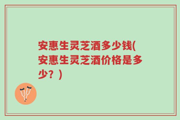 安惠生灵芝酒多少钱(安惠生灵芝酒价格是多少?)-第1张图片-超越 安惠生灵芝酒多少钱(安惠生灵芝酒价格是多少?)-第1张图片-超越