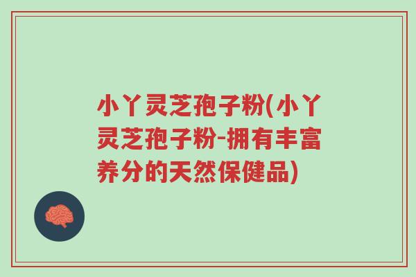 小丫灵芝孢子粉(小丫灵芝孢子粉-拥有丰富养分的天然保健品)-第1张图片-超越 小丫灵芝孢子粉(小丫灵芝孢子粉-拥有丰富养分的天然保健品)-第1张图片-超越