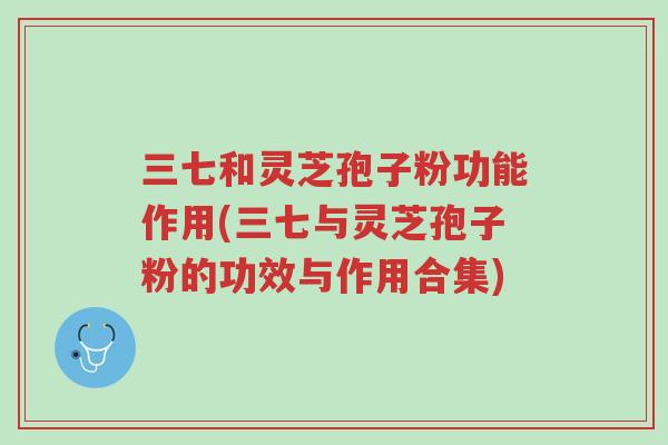三七和灵芝孢子粉功能作用(三七与灵芝孢子粉的功效与作用合集)-第1张图片-超越
