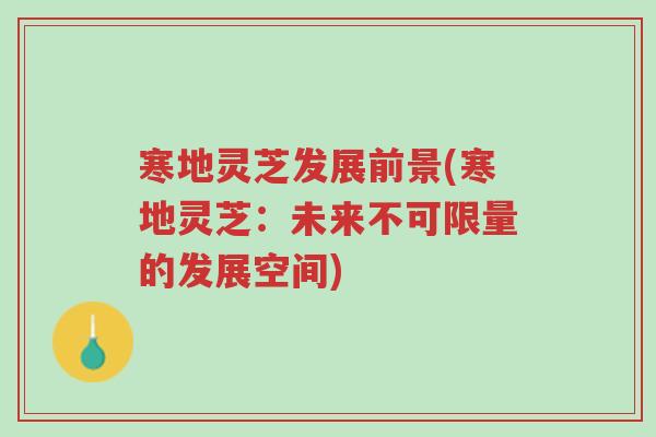 寒地灵芝发展前景(寒地灵芝:未来不可限量的发展空间)-第1张图片-超越 寒地灵芝发展前景(寒地灵芝:未来不可限量的发展空间)-第1张图片-超越