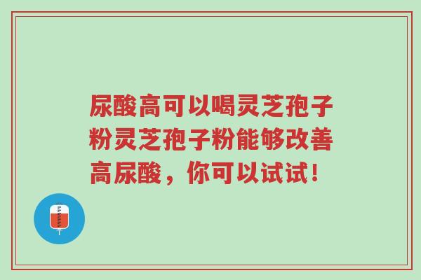 尿酸高可以喝灵芝孢子粉灵芝孢子粉能够改善高尿酸,你可以试试!-第1张图片-超越 尿酸高可以喝灵芝孢子粉灵芝孢子粉能够改善高尿酸,你可以试试!-第1张图片-超越