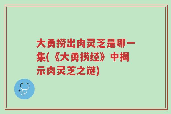 大勇捞出肉灵芝是哪一集(《大勇捞经》中揭示肉灵芝之谜)-第1张图片-超越