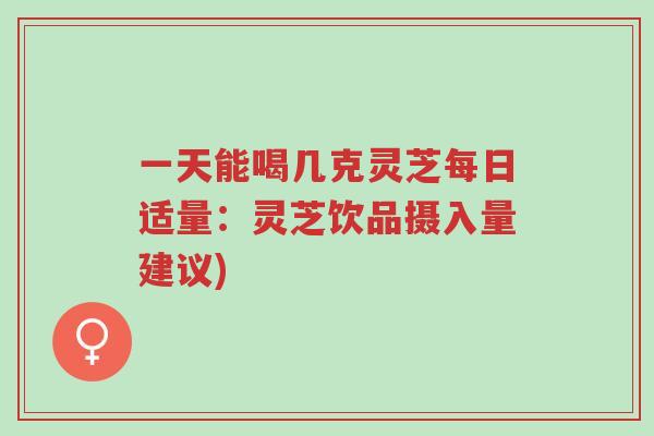 一天能喝几克灵芝每日适量:灵芝饮品摄入量建议)-第1张图片-超越 一天能喝几克灵芝每日适量:灵芝饮品摄入量建议)-第1张图片-超越