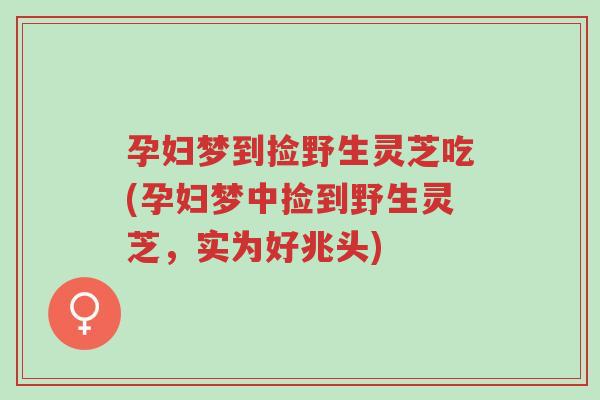 孕妇梦到捡野生灵芝吃(孕妇梦中捡到野生灵芝,实为好兆头)-第1张图片-超越 孕妇梦到捡野生灵芝吃(孕妇梦中捡到野生灵芝,实为好兆头)-第1张图片-超越