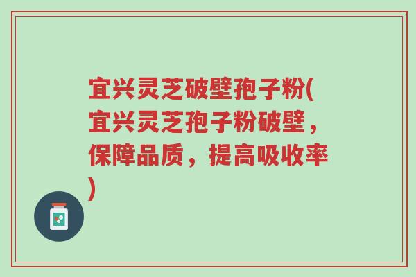 宜兴灵芝破壁孢子粉(宜兴灵芝孢子粉破壁，保障品质，提高吸收率)-第1张图片-超越