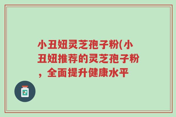 小丑妞灵芝孢子粉(小丑妞推荐的灵芝孢子粉,全面提升健康水平-第1张图片-超越 小丑妞灵芝孢子粉(小丑妞推荐的灵芝孢子粉,全面提升健康水平-第1张图片-超越