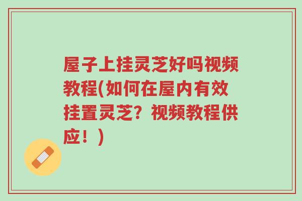 屋子上挂灵芝好吗视频教程(如何在屋内有效挂置灵芝?视频教程供应!)-第1张图片-超越 屋子上挂灵芝好吗视频教程(如何在屋内有效挂置灵芝?视频教程供应!)-第1张图片-超越