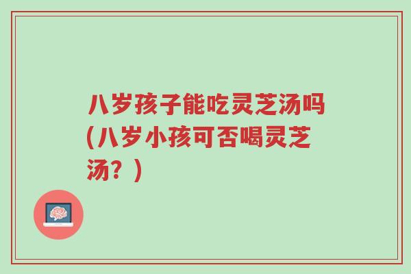 八岁孩子能吃灵芝汤吗(八岁小孩可否喝灵芝汤?)-第1张图片-超越 八岁孩子能吃灵芝汤吗(八岁小孩可否喝灵芝汤?)-第1张图片-超越
