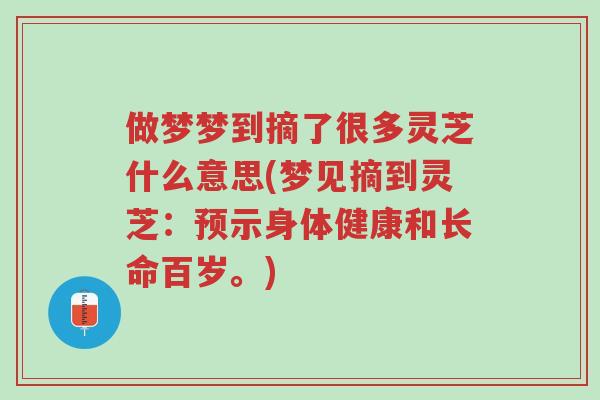 做梦梦到摘了很多灵芝什么意思(梦见摘到灵芝:预示身体健康和长命百岁。)-第1张图片-超越 做梦梦到摘了很多灵芝什么意思(梦见摘到灵芝:预示身体健康和长命百岁。)-第1张图片-超越