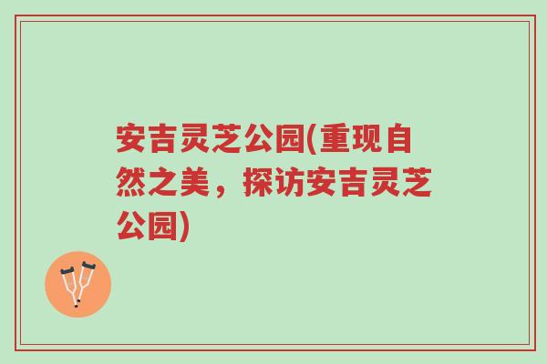 安吉灵芝公园(重现自然之美，探访安吉灵芝公园)-第1张图片-超越