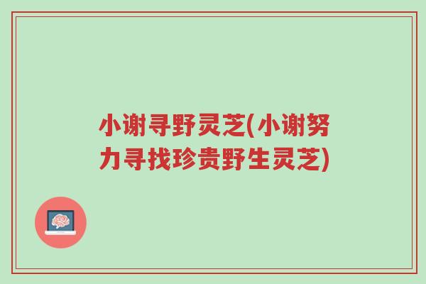 小谢寻野灵芝(小谢努力寻找珍贵野生灵芝)-第1张图片-超越 小谢寻野灵芝(小谢努力寻找珍贵野生灵芝)-第1张图片-超越