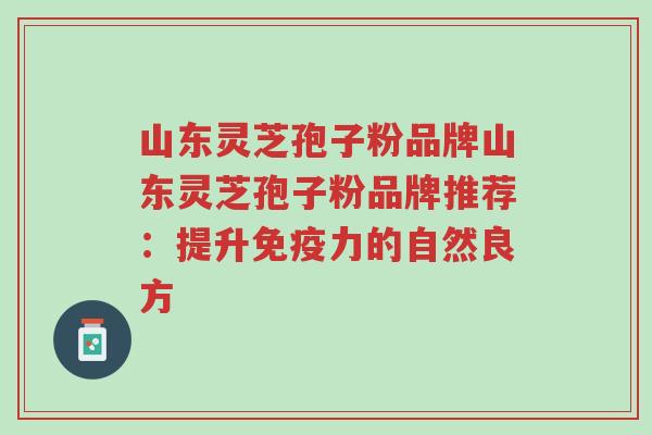 山东灵芝孢子粉品牌山东灵芝孢子粉品牌推荐:提升免疫力的自然良方-第1张图片-超越 山东灵芝孢子粉品牌山东灵芝孢子粉品牌推荐:提升免疫力的自然良方-第1张图片-超越