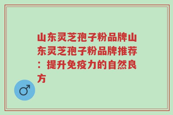 山东灵芝孢子粉品牌山东灵芝孢子粉品牌推荐：提升免疫力的自然良方-第1张图片-超越