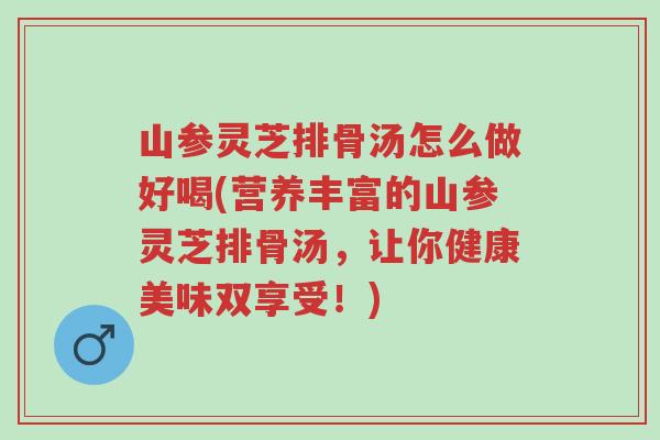 山参灵芝排骨汤怎么做好喝(营养丰富的山参灵芝排骨汤，让你健康美味双享受！)-第1张图片-超越