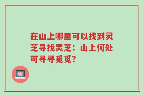 在山上哪里可以找到灵芝寻找灵芝:山上何处可寻寻觅觅?-第1张图片-超越 在山上哪里可以找到灵芝寻找灵芝:山上何处可寻寻觅觅?-第1张图片-超越