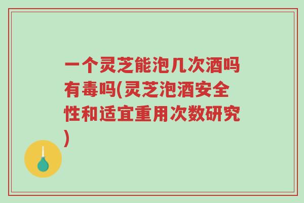 一个灵芝能泡几次酒吗有毒吗(灵芝泡酒安全性和适宜重用次数研究)-第1张图片-超越 一个灵芝能泡几次酒吗有毒吗(灵芝泡酒安全性和适宜重用次数研究)-第1张图片-超越