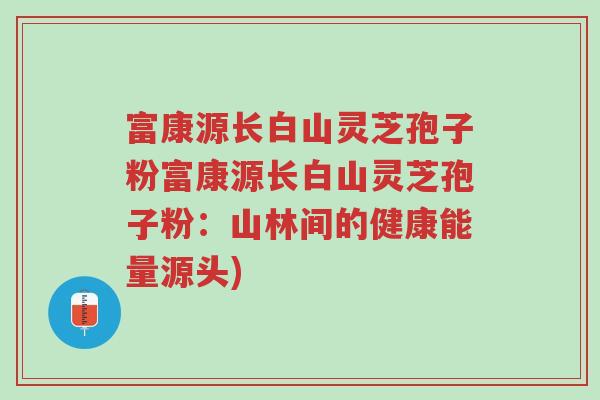 富康源长白山灵芝孢子粉富康源长白山灵芝孢子粉:山林间的健康能量源头)-第1张图片-超越 富康源长白山灵芝孢子粉富康源长白山灵芝孢子粉:山林间的健康能量源头)-第1张图片-超越