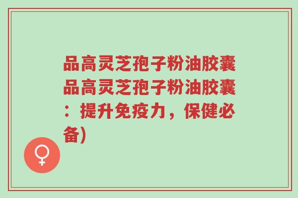 品高灵芝孢子粉油胶囊品高灵芝孢子粉油胶囊：提升免疫力，保健必备)-第1张图片-超越