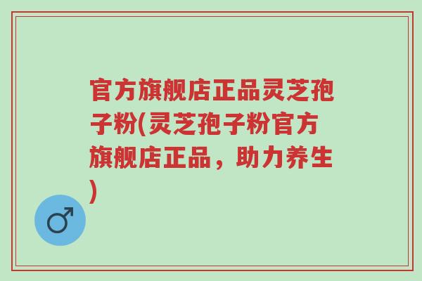 官方旗舰店正品灵芝孢子粉(灵芝孢子粉官方旗舰店正品,助力养生)-第1张图片-超越 官方旗舰店正品灵芝孢子粉(灵芝孢子粉官方旗舰店正品,助力养生)-第1张图片-超越
