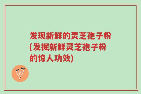 发现新鲜的灵芝孢子粉(发掘新鲜灵芝孢子粉的惊人功效)-第1张图片-超越 发现新鲜的灵芝孢子粉(发掘新鲜灵芝孢子粉的惊人功效)-第1张图片-超越