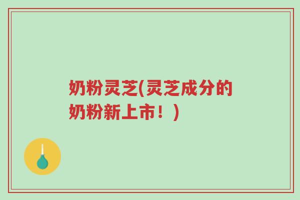 奶粉灵芝(灵芝成分的奶粉新上市！)-第1张图片-超越