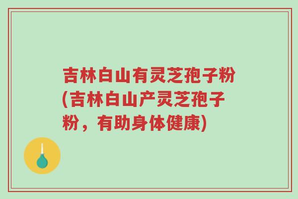 吉林白山有灵芝孢子粉(吉林白山产灵芝孢子粉,有助身体健康)-第1张图片-超越 吉林白山有灵芝孢子粉(吉林白山产灵芝孢子粉,有助身体健康)-第1张图片-超越