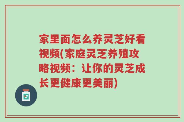 家里面怎么养灵芝好看视频(家庭灵芝养殖攻略视频:让你的灵芝成长更健康更美丽)-第1张图片-超越 家里面怎么养灵芝好看视频(家庭灵芝养殖攻略视频:让你的灵芝成长更健康更美丽)-第1张图片-超越