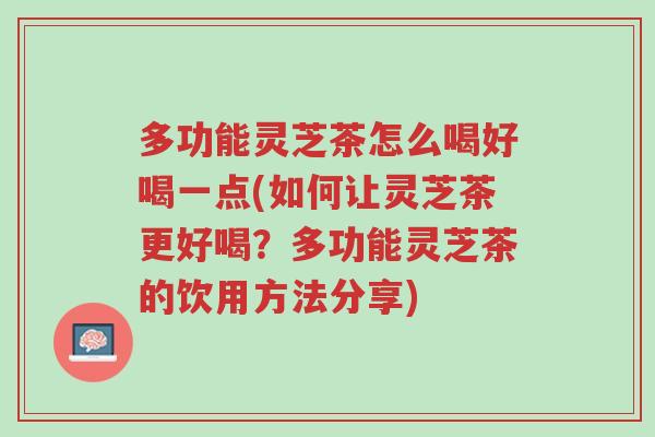 多功能灵芝茶怎么喝好喝一点(如何让灵芝茶更好喝?多功能灵芝茶的饮用方法分享)-第1张图片-超越 多功能灵芝茶怎么喝好喝一点(如何让灵芝茶更好喝?多功能灵芝茶的饮用方法分享)-第1张图片-超越