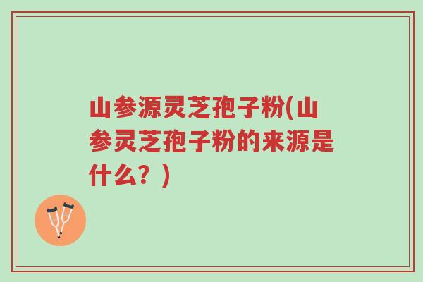 山参源灵芝孢子粉(山参灵芝孢子粉的来源是什么？)-第1张图片-超越