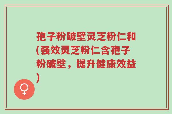 孢子粉破壁灵芝粉仁和(强效灵芝粉仁含孢子粉破壁,提升健康效益)-第1张图片-超越 孢子粉破壁灵芝粉仁和(强效灵芝粉仁含孢子粉破壁,提升健康效益)-第1张图片-超越