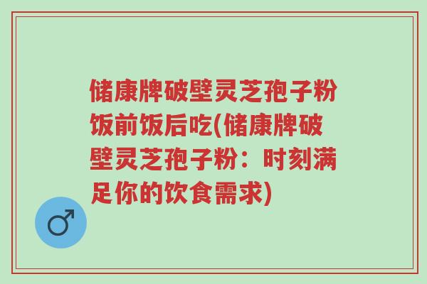 储康牌破壁灵芝孢子粉饭前饭后吃(储康牌破壁灵芝孢子粉:时刻满足你的饮食需求)-第1张图片-超越 储康牌破壁灵芝孢子粉饭前饭后吃(储康牌破壁灵芝孢子粉:时刻满足你的饮食需求)-第1张图片-超越