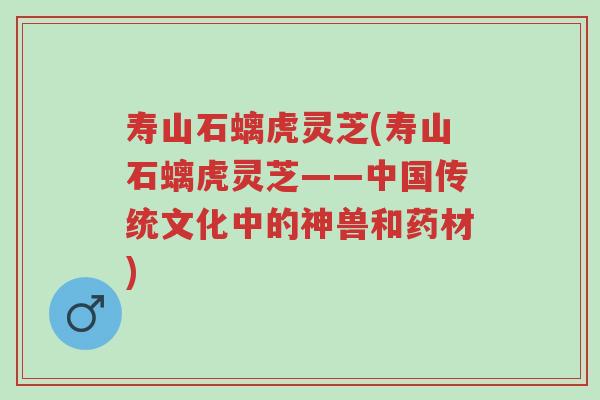 寿山石螭虎灵芝(寿山石螭虎灵芝——中国传统文化中的神兽和药材)-第1张图片-超越 寿山石螭虎灵芝(寿山石螭虎灵芝——中国传统文化中的神兽和药材)-第1张图片-超越