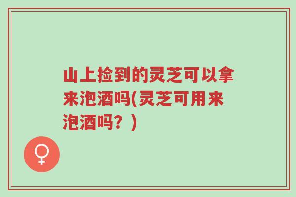 山上捡到的灵芝可以拿来泡酒吗(灵芝可用来泡酒吗?)-第1张图片-超越 山上捡到的灵芝可以拿来泡酒吗(灵芝可用来泡酒吗?)-第1张图片-超越