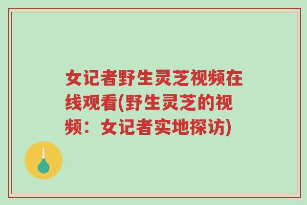 女记者野生灵芝视频在线观看(野生灵芝的视频：女记者实地探访)-第1张图片-超越