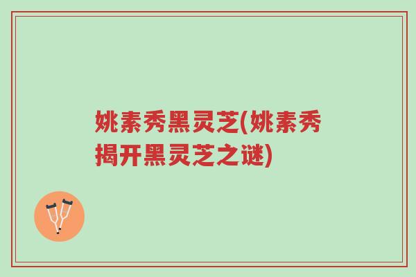 姚素秀黑灵芝(姚素秀揭开黑灵芝之谜)-第1张图片-超越 姚素秀黑灵芝(姚素秀揭开黑灵芝之谜)-第1张图片-超越
