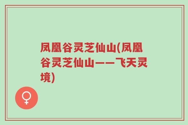 凤凰谷灵芝仙山(凤凰谷灵芝仙山——飞天灵境)-第1张图片-超越