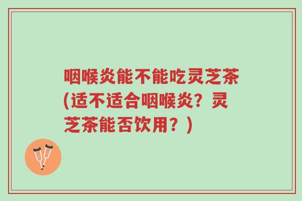 咽喉炎能不能吃灵芝茶(适不适合咽喉炎?灵芝茶能否饮用?)-第1张图片-超越 咽喉炎能不能吃灵芝茶(适不适合咽喉炎?灵芝茶能否饮用?)-第1张图片-超越