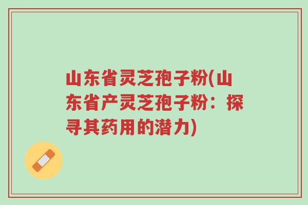 山东省灵芝孢子粉(山东省产灵芝孢子粉:探寻其药用的潜力)-第1张图片-超越 山东省灵芝孢子粉(山东省产灵芝孢子粉:探寻其药用的潜力)-第1张图片-超越