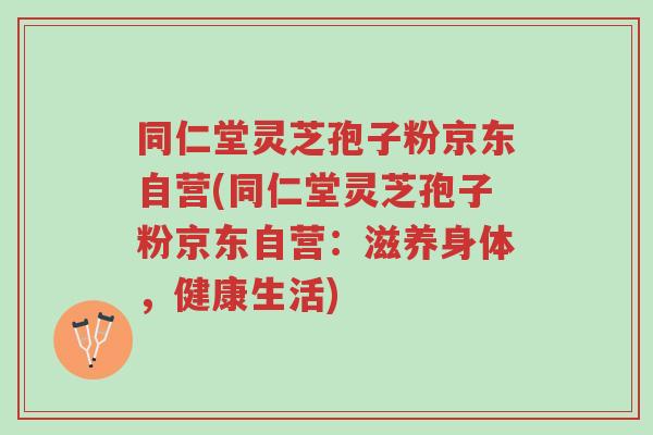同仁堂灵芝孢子粉京东自营(同仁堂灵芝孢子粉京东自营:滋养身体,健康生活)-第1张图片-超越 同仁堂灵芝孢子粉京东自营(同仁堂灵芝孢子粉京东自营:滋养身体,健康生活)-第1张图片-超越