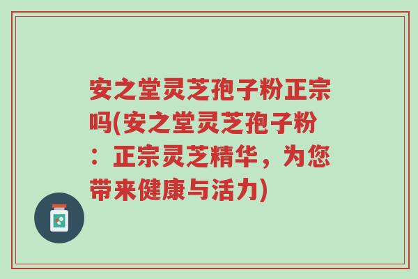 安之堂灵芝孢子粉正宗吗(安之堂灵芝孢子粉:正宗灵芝精华,为您带来健康与活力)-第1张图片-超越 安之堂灵芝孢子粉正宗吗(安之堂灵芝孢子粉:正宗灵芝精华,为您带来健康与活力)-第1张图片-超越