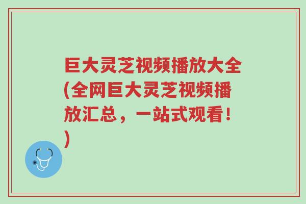 巨大灵芝视频播放大全(全网巨大灵芝视频播放汇总，一站式观看！)-第1张图片-超越