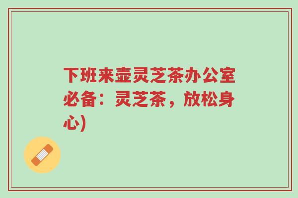 下班来壶灵芝茶办公室必备：灵芝茶，放松身心)-第1张图片-超越