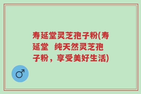 寿延堂灵芝孢子粉(寿延堂 纯天然灵芝孢子粉,享受美好生活)-第1张图片-超越 寿延堂灵芝孢子粉(寿延堂 纯天然灵芝孢子粉,享受美好生活)-第1张图片-超越