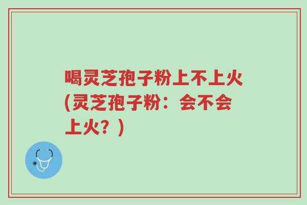 喝灵芝孢子粉上不上火(灵芝孢子粉:会不会上火?)-第1张图片-超越 喝灵芝孢子粉上不上火(灵芝孢子粉:会不会上火?)-第1张图片-超越