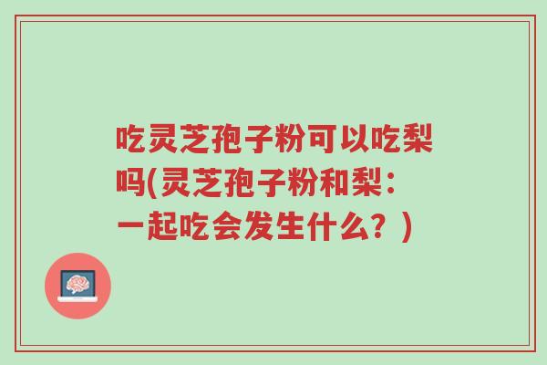 吃灵芝孢子粉可以吃梨吗(灵芝孢子粉和梨:一起吃会发生什么?)-第1张图片-超越 吃灵芝孢子粉可以吃梨吗(灵芝孢子粉和梨:一起吃会发生什么?)-第1张图片-超越