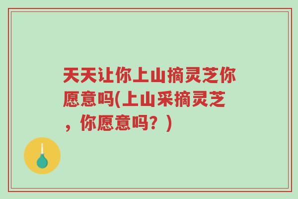 天天让你上山摘灵芝你愿意吗(上山采摘灵芝,你愿意吗?)-第1张图片-超越 天天让你上山摘灵芝你愿意吗(上山采摘灵芝,你愿意吗?)-第1张图片-超越