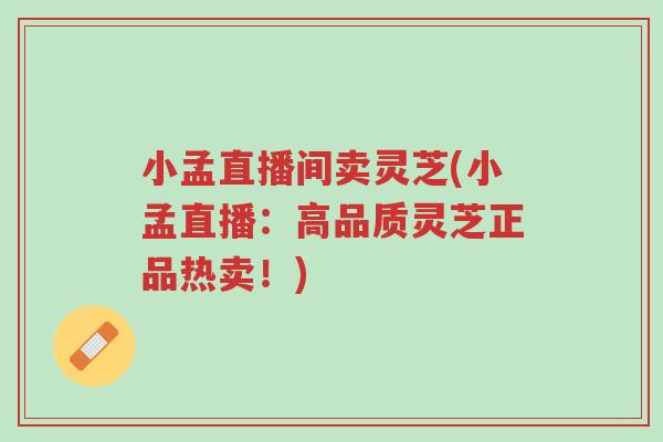 小孟直播间卖灵芝(小孟直播:高品质灵芝正品热卖!)-第1张图片-超越 小孟直播间卖灵芝(小孟直播:高品质灵芝正品热卖!)-第1张图片-超越